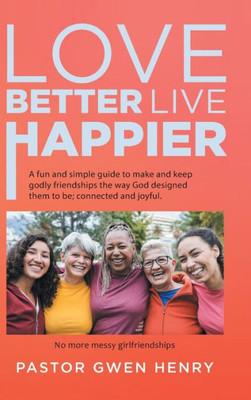 Love Better Live Happier: A Fun And Simple Guide To Make And Keep Godly Friendships The Way God Designed Them To Be; Connected And Joyful.