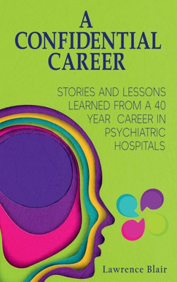 A Confidential Career: Stories And Lessons Learned From A 40 Year Career In Psychiatric Hospitals