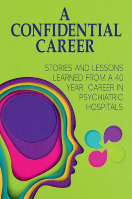 A Confidential Career: Stories And Lessons Learned From A 40 Year Career In Psychiatric Hospitals