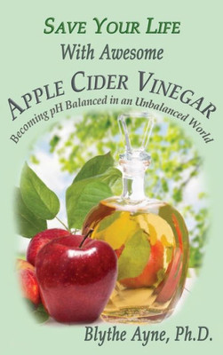 Save Your Life With Awesome Apple Cider Vinegar: Becoming Ph Balanced In An Unbalanced World (How To Save Your Life)