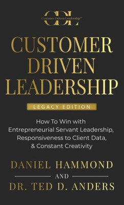 Customer Driven Leadership: How To Win With Entrepreneurial Servant Leadership, Responsiveness To Client Data, & Constant Creativity - Legacy Edition