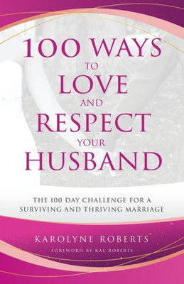 100 Ways To Love And Respect Your Husband: The 100 Day Challenge For A Surviving And Thriving Marriage