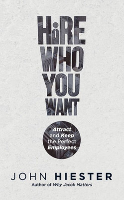 Hire Who You Want: Attract And Keep The Perfect Employees