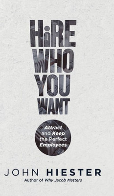 Hire Who You Want: Attract And Keep The Perfect Employees