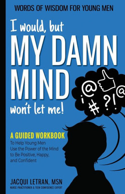 I Would, But My Damn Mind Won'T Let Me!: A Guided Workbook To Help Young Men Use The Power Of The Mind To Be Positive, Happy, And Confident