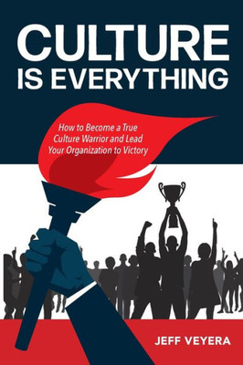 Culture Is Everything: How To Become A True Culture Warrior And Lead Your Organization To Victory