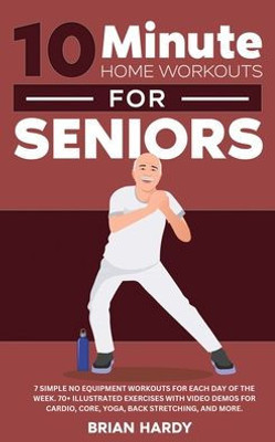 10-Minute Home Workouts For Seniors; 7 Simple No Equipment Workouts For Each Day Of The Week. 70+ Illustrated Exercises With Video Demos For Cardio, Core, Yoga, Back Stretching, And More.