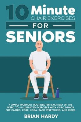 10-Minute Chair Exercises For Seniors; 7 Simple Workout Routines For Each Day Of The Week. 70+ Illustrated Exercises With Video Demos For Cardio, Core, Yoga, Back Stretching, And More.
