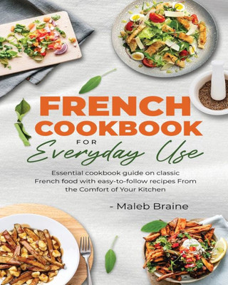 French Cookbook For Everyday Use: Learn To Cook Classic French Food With Easy-To-Follow Recipes From The Comfort Of Your Kitchen. (Everyday Cookbook Series.)