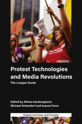 Protest Technologies And Media Revolutions: The Longue DurEe (Digital Activism And Society: Politics, Economy And Culture In Network Communication)