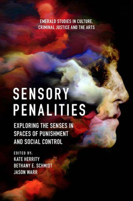 Sensory Penalities: Exploring The Senses In Spaces Of Punishment And Social Control (Emerald Studies In Culture, Criminal Justice And The Arts)