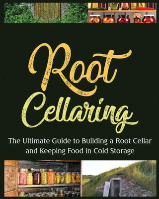 Root Cellaring: The Ultimate Guide To Building A Root Cellar And Keeping Food In Cold Storage