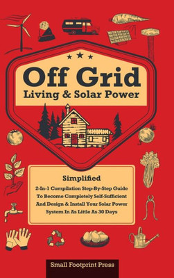 Off Grid Living & Solar Power: 2-In-1 Compilation: Step-By-Step Guide To Become Completely Self-Sufficient In As Little As 30 Days Design & Install ... For Rv's, Tiny Houses, Cars, Cabins, And More