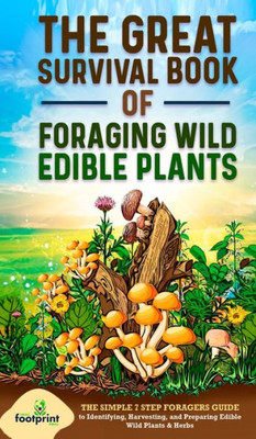The Great Survival Book Of Foraging Wild Edible Plants: The Simple 7 Step Foragers Guide To Identifying, Harvesting, And Preparing Edible Wild Plants & Herbs