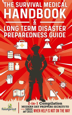 The Survival Medical Handbook & Long Term Disaster Preparedness Guide: 2-In-1 Compilation Modern Day Preppers Secrets To Survive Any Crisis When Help Is Not On The Way