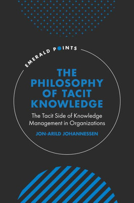 The Philosophy Of Tacit Knowledge: The Tacit Side Of Knowledge Management In Organizations (Emerald Points)