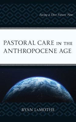 Pastoral Care In The Anthropocene Age: Facing A Dire Future Now (Emerging Perspectives In Pastoral Theology And Care)