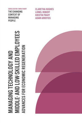 Managing Technology And Middle- And Low-Skilled Employees: Advances For Economic Regeneration (The Changing Context Of Managing People)