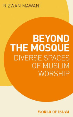 Beyond The Mosque: Diverse Spaces Of Muslim Worship (World Of Islam)