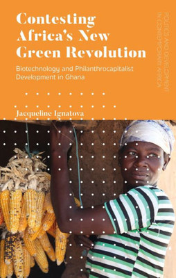 Contesting Africa'S New Green Revolution: Biotechnology And Philanthrocapitalist Development In Ghana (Politics And Development In Contemporary Africa)