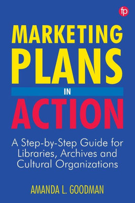Marketing Plans In Action: A Step-By-Step Guide For Libraries, Archives, And Cultural Organizations
