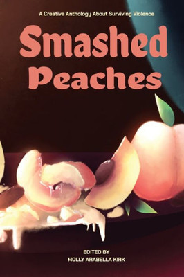 Smashed Peaches: A Creative Anthology About Surviving Violence