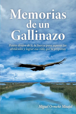Memorias De Un Gallinazo: Posees Dentro De Ti, La Fuerza Para Superar Los Obstáculos Y Lograr Esa Vida Que Te Propones. (Spanish Edition)