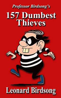 Professor Birdsong's 157 Dumbest Thieves (Dumbest Thieves, Thugs, & Rogues)