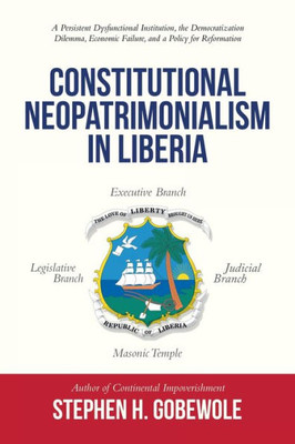 Constitutional Neopatrimonialism In Liberia: A Persistent Dysfunctional Institution, The Democratization Dilemma, Economic Failure, And A Policy For Reformation