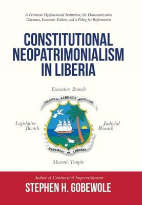 Constitutional Neopatrimonialism In Liberia: A Persistent Dysfunctional Institution, The Democratization Dilemma, Economic Failure, And A Policy For Reformation