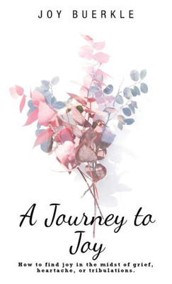 A Journey To Joy: How To Find Joy In The Midst Of Grief, Heartache, Or Tribulations.