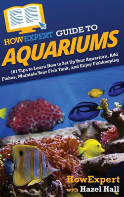 Howexpert Guide To Aquariums: 101 Tips To Learn How To Set Up Your Aquarium, Add Fishes, Maintain Your Fish Tank, And Enjoy Fishkeeping