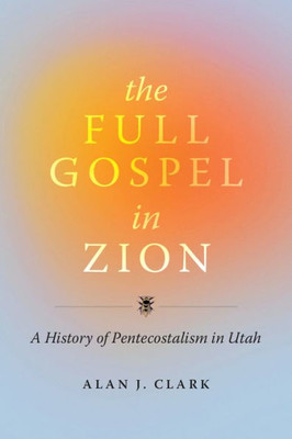 The Full Gospel In Zion: A History Of Pentecostalism In Utah