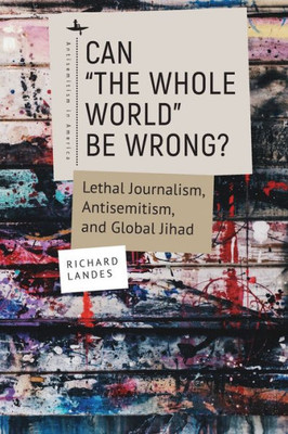 Can The Whole World Be Wrong?: Lethal Journalism, Antisemitism, And Global Jihad (Antisemitism In America)