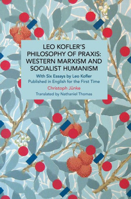 Leo Kofler'S Philosophy Of Praxis: Western Marxism And Socialist Humanism: With Six Essays By Leo Kofler Published In English For The First Time (Historical Materialism)