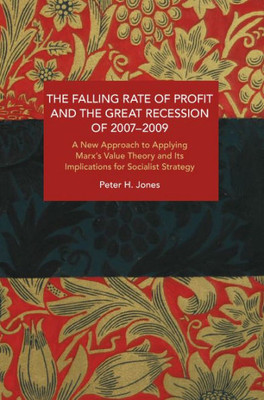 The Falling Rate Of Profit And The Great Recession Of 2007-2009: A New Approach To Applying Marx'S Value Theory And Its Implications For Socialist Strategy (Historical Materialism)