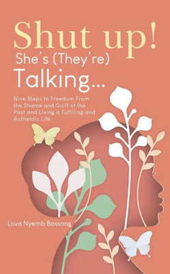 Shut Up! She's (They'Re)Talking...: Nine Steps To Freedom From The Shame And Guilt Of The Past And Living A Fulfilling And Authentic Life.