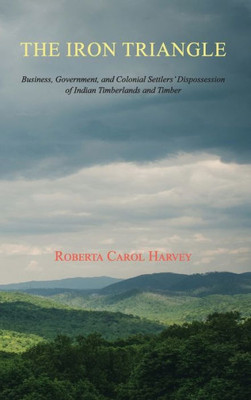 The Iron Triangle: Business, Government, And Colonial Settlers' Dispossession Of Indian Timberlands And Timber