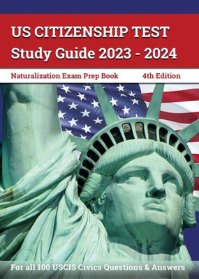 Us Citizenship Test Study Guide 2023 - 2024: Naturalization Exam Prep Book For All 100 Uscis Civics Questions And Answers: [4Th Edition]