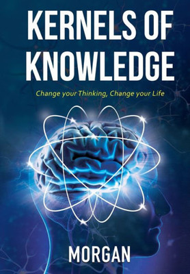 Kernels Of Knowledge: Change Your Thinking, Change Your Life