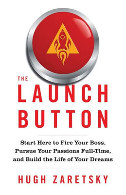The Launch Button: Start Here To Fire Your Boss, Pursue Your Passions Full-Time, And Build The Life Of Your Dreams