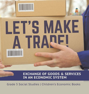 Let's Make A Trade!: Exchange Of Goods & Services In An Economic System Grade 5 Social Studies Children's Economic Books