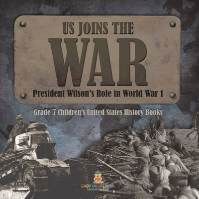 Us Joins The War President Wilson's Role In World War 1 Grade 7 Children's United States History Books