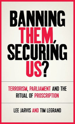 Banning Them, Securing Us?: Terrorism, Parliament And The Ritual Of Proscription