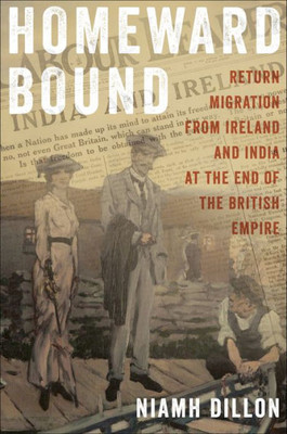 Homeward Bound: Return Migration From Ireland And India At The End Of The British Empire (The Glucksman Irish Diaspora Series, 5)