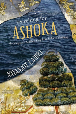 Searching For Ashoka: Questing For A Buddhist King From India To Thailand