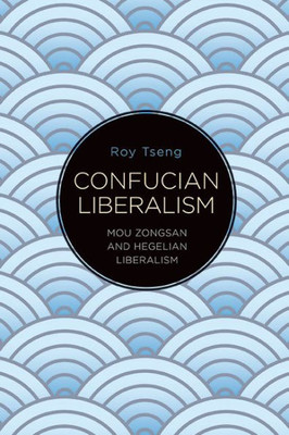 Confucian Liberalism: Mou Zongsan And Hegelian Liberalism (Suny In Chinese Philosophy And Culture)