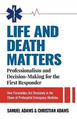 LIFE AND DEATH MATTERS: Professionalism and Decision-Making for the First Responder: How Paramedics Act Decisively in the Chaos of Prehospital Emergency Medicine