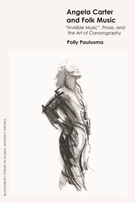 Angela Carter And Folk Music: 'Invisible Music', Prose And The Art Of Canorography (Bloomsbury Studies In Global Women'S Writing)