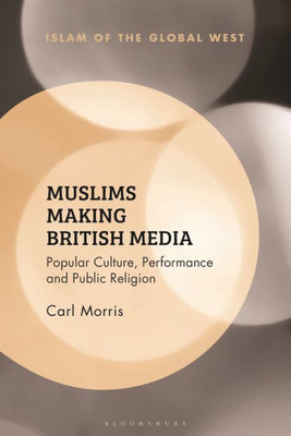 Muslims Making British Media: Popular Culture, Performance And Public Religion (Islam Of The Global West)